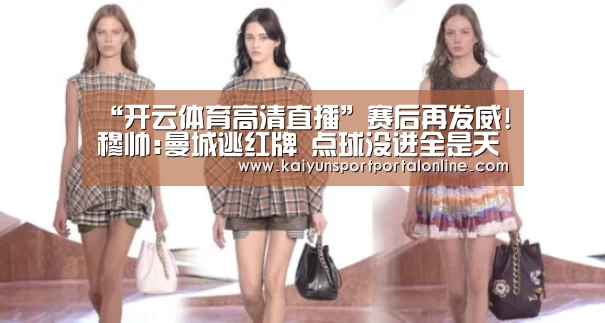 “开云体育高清直播”赛后再发威!穆帅:曼城逃红牌 点球没进全是天意(图1) 开云体育官方入口