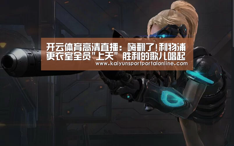 开云体育高清直播:嗨翻了!利物浦更衣室全员上天 胜利的歌儿唱起来(图2) KAIYUN SPORTS